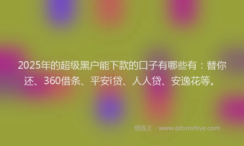 2025年的超级黑户能下款的口子有哪些有：替你还、360借条、平安i贷、人人贷、安逸花等。