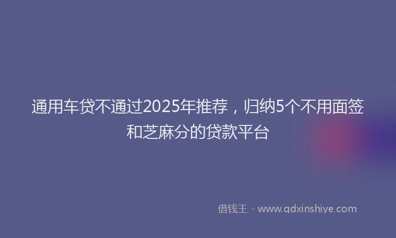 通用车贷不通过2025年推荐，归纳5个不用面签和芝麻分的贷款平台
