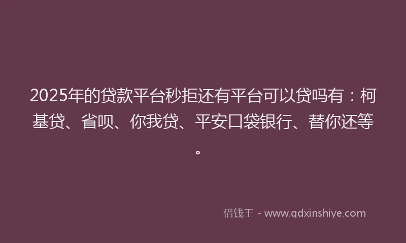 2025年的贷款平台秒拒还有平台可以贷吗有：柯基贷、省呗、你我贷、平安口袋银行、替你还等。