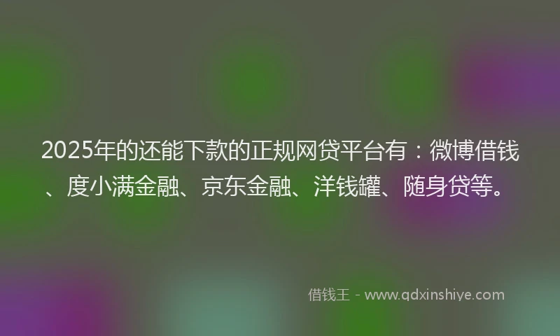 2025年的还能下款的正规网贷平台有：微博借钱、度小满金融、京东金融、洋钱罐、随身贷等。