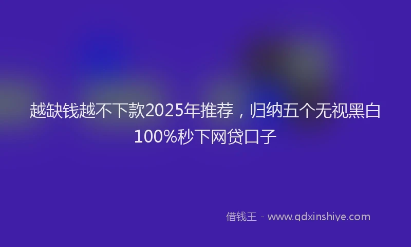 越缺钱越不下款2025年推荐，归纳五个无视黑白100%秒下网贷口子