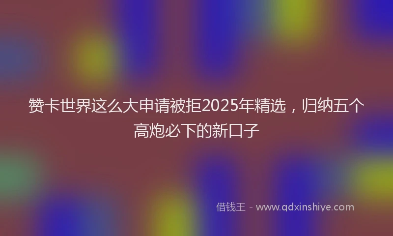 赞卡世界这么大申请被拒2025年精选，归纳五个高炮必下的新口子
