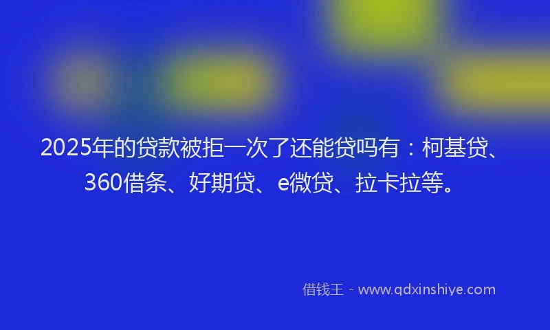 2025年的贷款被拒一次了还能贷吗有：柯基贷、360借条、好期贷、e微贷、拉卡拉等。