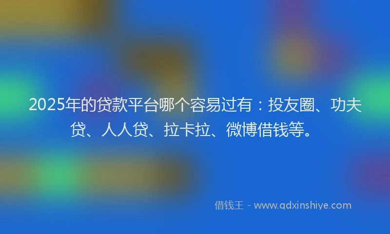 2025年的贷款平台哪个容易过有：投友圈、功夫贷、人人贷、拉卡拉、微博借钱等。