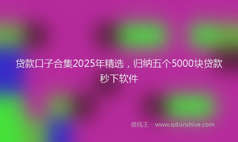贷款口子合集2025年精选，归纳五个5000块贷款秒下软件