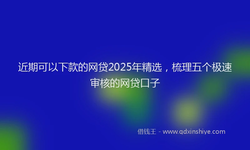 近期可以下款的网贷2025年精选，梳理五个极速审核的网贷口子