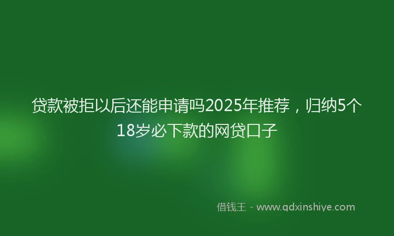 贷款被拒以后还能申请吗2025年推荐，归纳5个18岁必下款的网贷口子