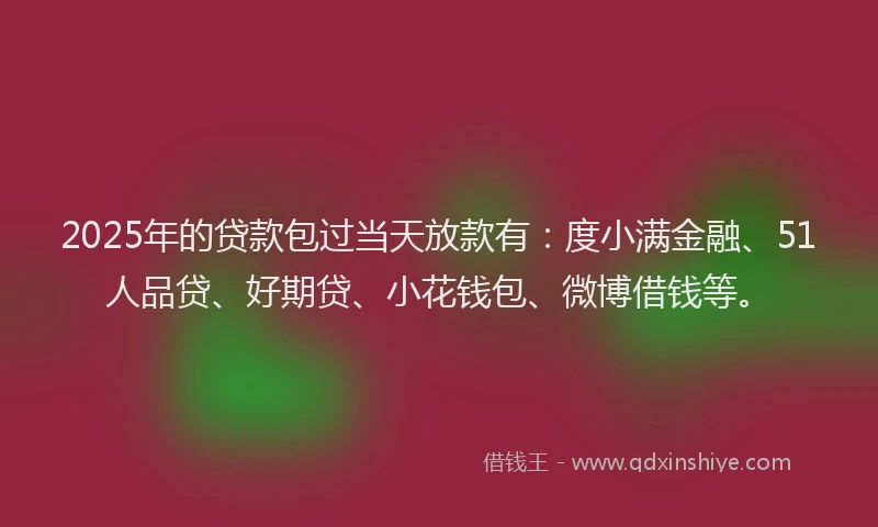 2025年的贷款包过当天放款有：度小满金融、51人品贷、好期贷、小花钱包、微博借钱等。