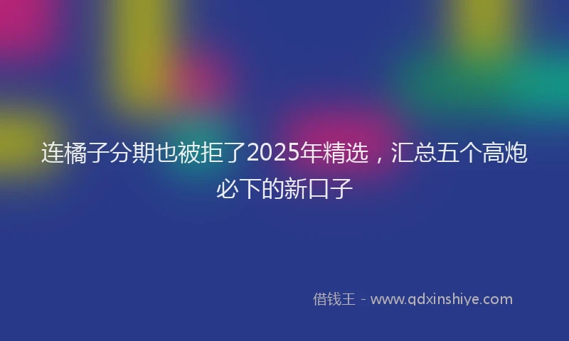 连橘子分期也被拒了2025年精选，汇总五个高炮必下的新口子