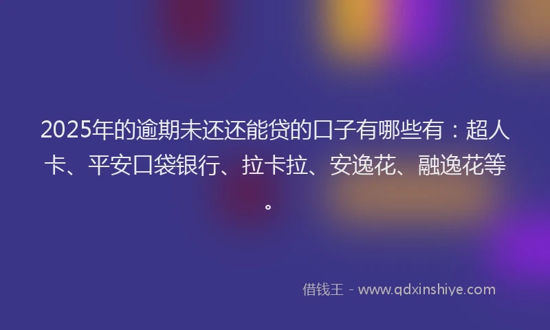 2025年的逾期未还还能贷的口子有哪些有：超人卡、平安口袋银行、拉卡拉、安逸花、融逸花等。