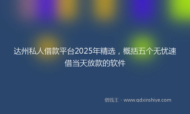 达州私人借款平台2025年精选，概括五个无忧速借当天放款的软件