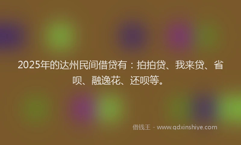 2025年的达州民间借贷有：拍拍贷、我来贷、省呗、融逸花、还呗等。
