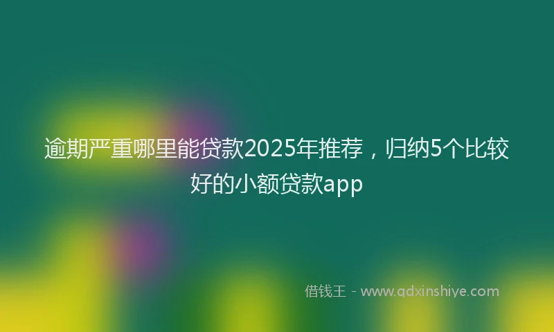 逾期严重哪里能贷款2025年推荐，归纳5个比较好的小额贷款app