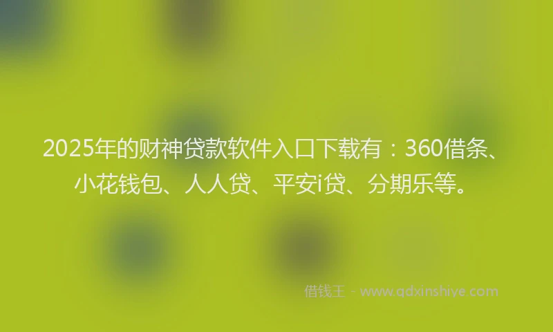 2025年的财神贷款软件入口下载有：360借条、小花钱包、人人贷、平安i贷、分期乐等。