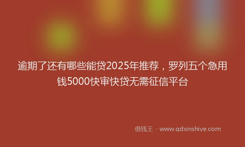 逾期了还有哪些能贷2025年推荐，罗列五个急用钱5000快审快贷无需征信平台