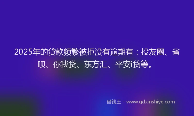 2025年的贷款频繁被拒没有逾期有：投友圈、省呗、你我贷、东方汇、平安i贷等。