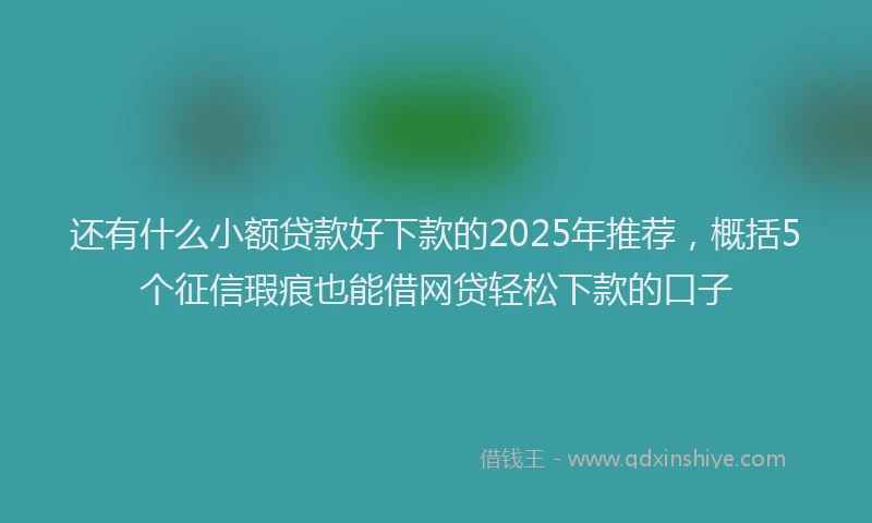 还有什么小额贷款好下款的2025年推荐，概括5个征信瑕疵也能借网贷轻松下款的口子