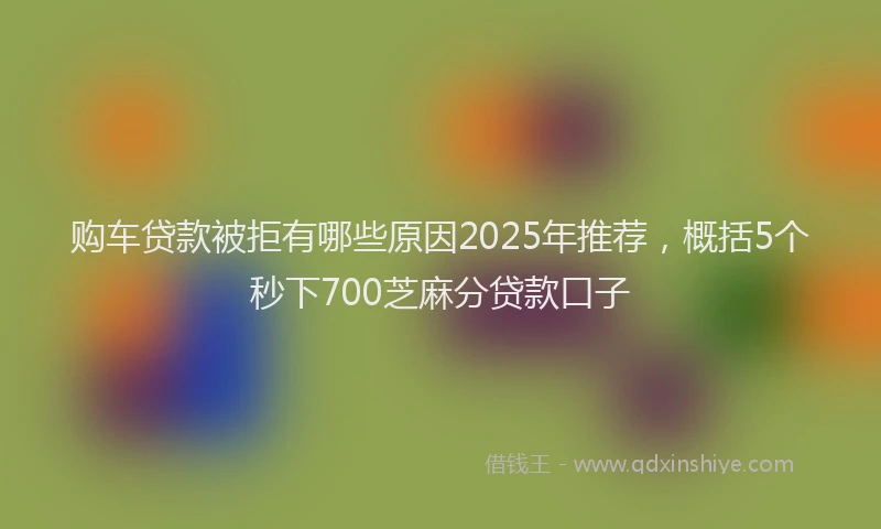 购车贷款被拒有哪些原因2025年推荐，概括5个秒下700芝麻分贷款口子