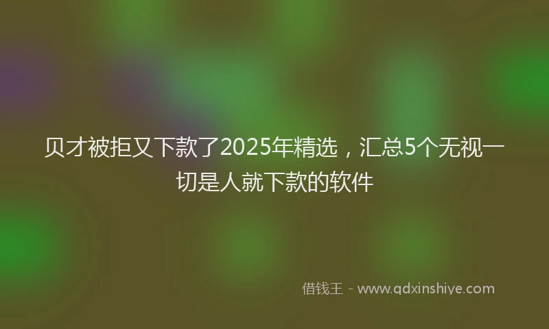 贝才被拒又下款了2025年精选，汇总5个无视一切是人就下款的软件