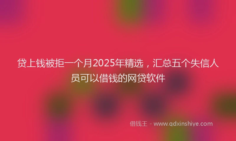 贷上钱被拒一个月2025年精选，汇总五个失信人员可以借钱的网贷软件