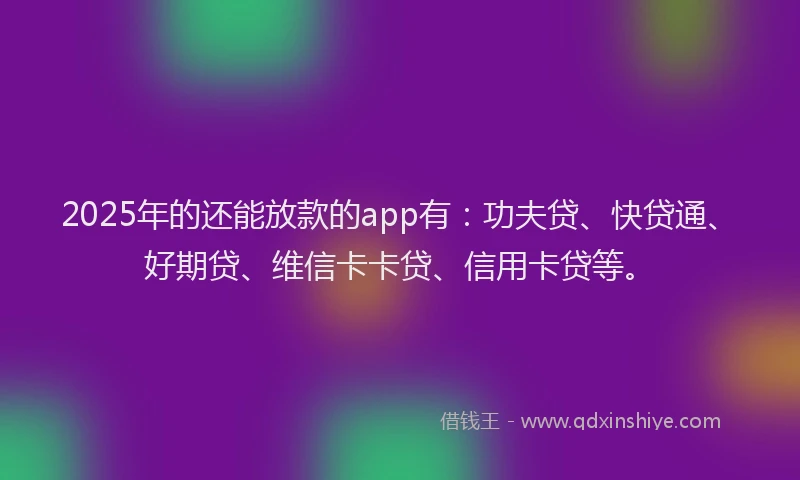 2025年的还能放款的app有：功夫贷、快贷通、好期贷、维信卡卡贷、信用卡贷等。