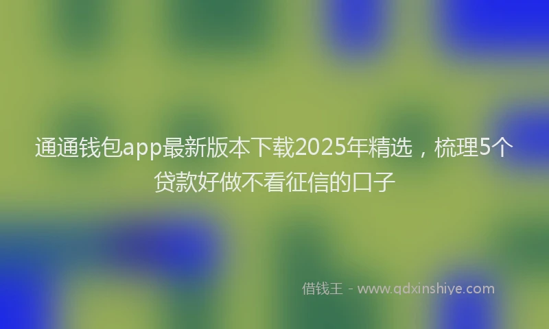 通通钱包app最新版本下载2025年精选，梳理5个贷款好做不看征信的口子