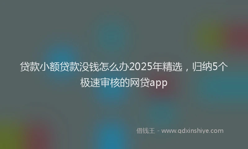 贷款小额贷款没钱怎么办2025年精选，归纳5个极速审核的网贷app