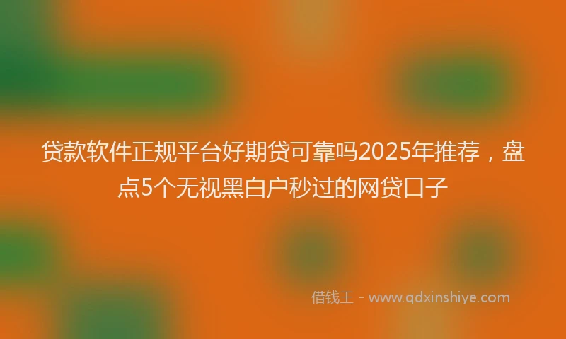 贷款软件正规平台好期贷可靠吗2025年推荐，盘点5个无视黑白户秒过的网贷口子