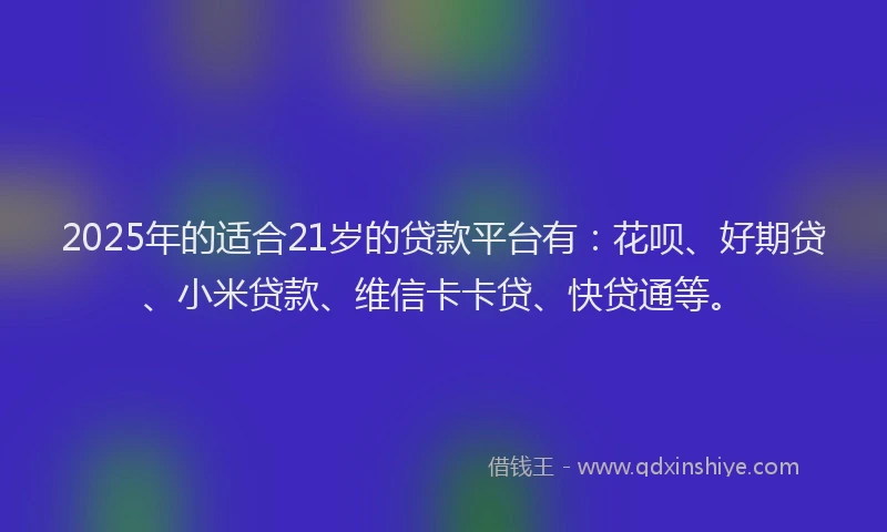 2025年的适合21岁的贷款平台有：花呗、好期贷、小米贷款、维信卡卡贷、快贷通等。