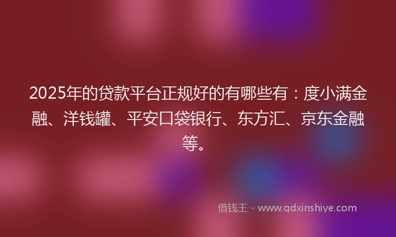 2025年的贷款平台正规好的有哪些有：度小满金融、洋钱罐、平安口袋银行、东方汇、京东金融等。