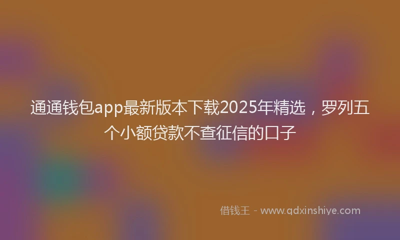 通通钱包app最新版本下载2025年精选，罗列五个小额贷款不查征信的口子
