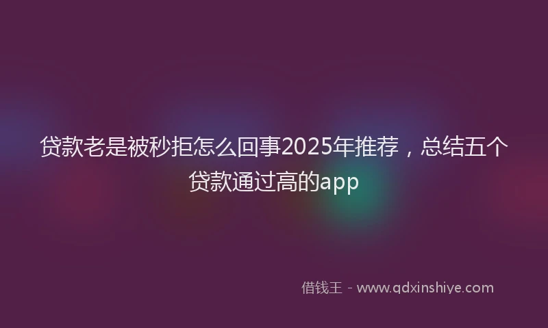 贷款老是被秒拒怎么回事2025年推荐，总结五个贷款通过高的app