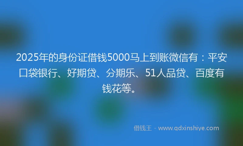 2025年的身份证借钱5000马上到账微信有：平安口袋银行、好期贷、分期乐、51人品贷、百度有钱花等。