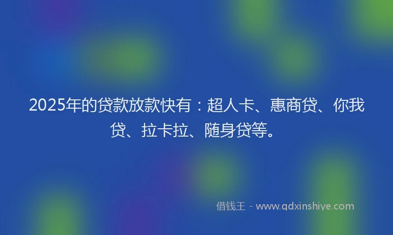 2025年的贷款放款快有：超人卡、惠商贷、你我贷、拉卡拉、随身贷等。