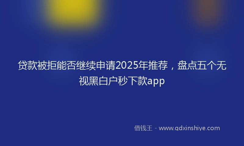 贷款被拒能否继续申请2025年推荐，盘点五个无视黑白户秒下款app
