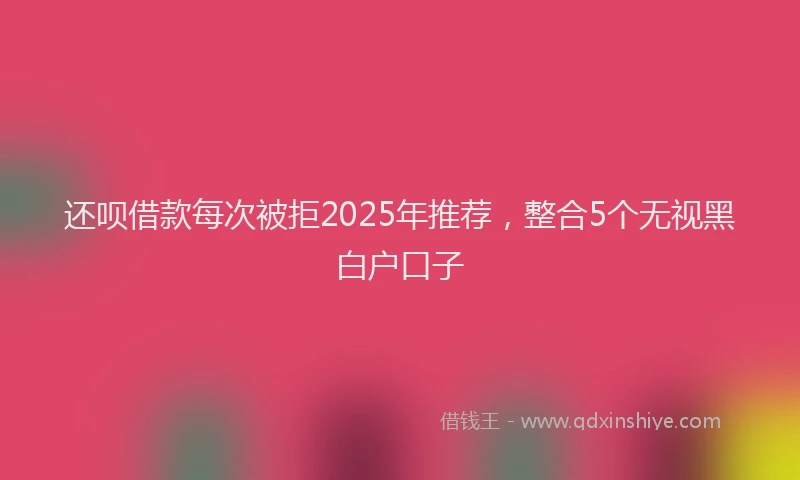 还呗借款每次被拒2025年推荐，整合5个无视黑白户口子