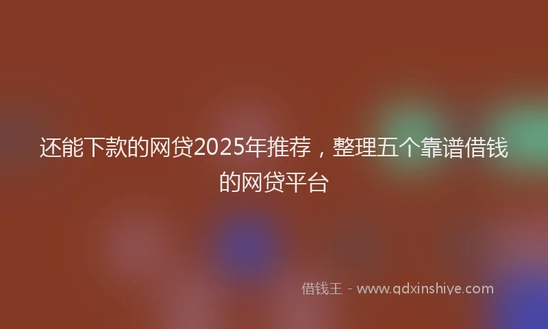 还能下款的网贷2025年推荐，整理五个靠谱借钱的网贷平台