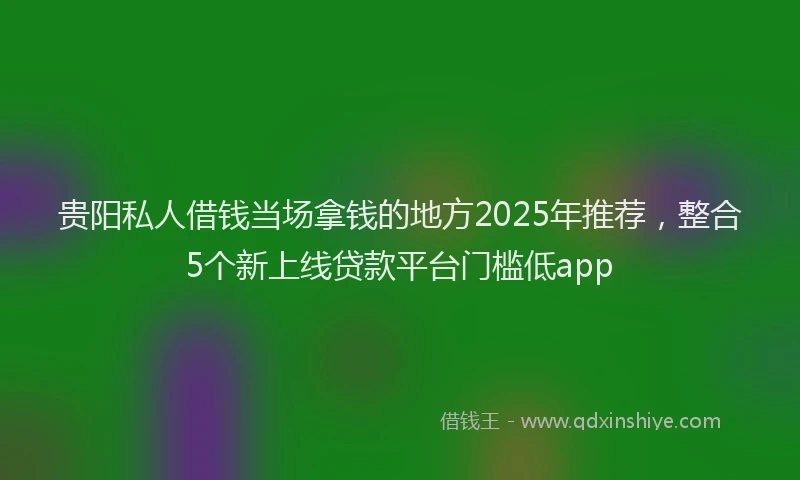 贵阳私人借钱当场拿钱的地方2025年推荐，整合5个新上线贷款平台门槛低app