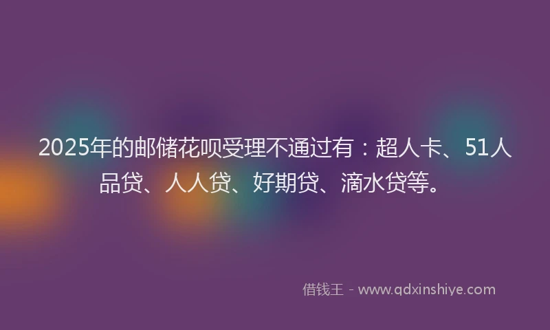 2025年的邮储花呗受理不通过有：超人卡、51人品贷、人人贷、好期贷、滴水贷等。