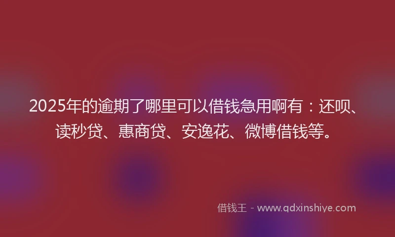 2025年的逾期了哪里可以借钱急用啊有：还呗、读秒贷、惠商贷、安逸花、微博借钱等。