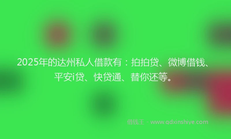 2025年的达州私人借款有：拍拍贷、微博借钱、平安i贷、快贷通、替你还等。