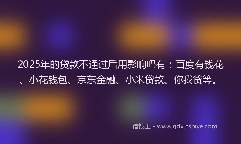 2025年的贷款不通过后用影响吗有：百度有钱花、小花钱包、京东金融、小米贷款、你我贷等。