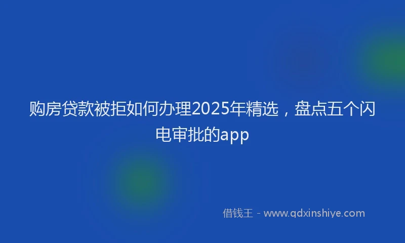 购房贷款被拒如何办理2025年精选，盘点五个闪电审批的app