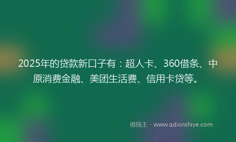 2025年的贷款新口子有：超人卡、360借条、中原消费金融、美团生活费、信用卡贷等。