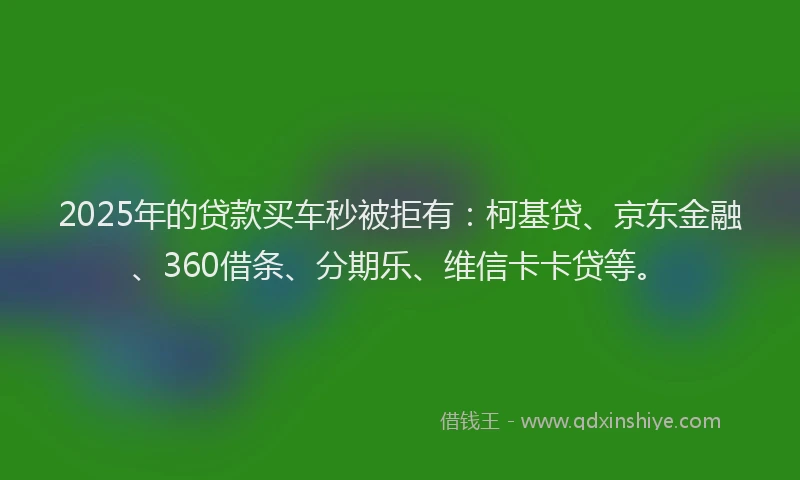2025年的贷款买车秒被拒有：柯基贷、京东金融、360借条、分期乐、维信卡卡贷等。
