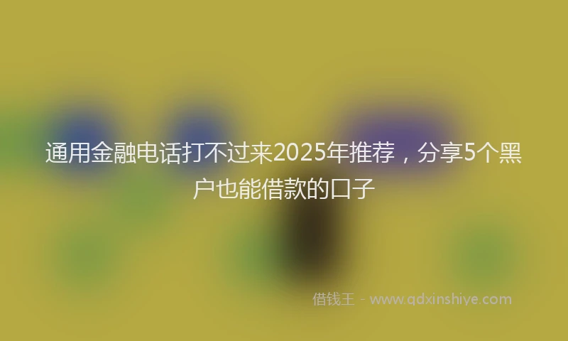 通用金融电话打不过来2025年推荐，分享5个黑户也能借款的口子