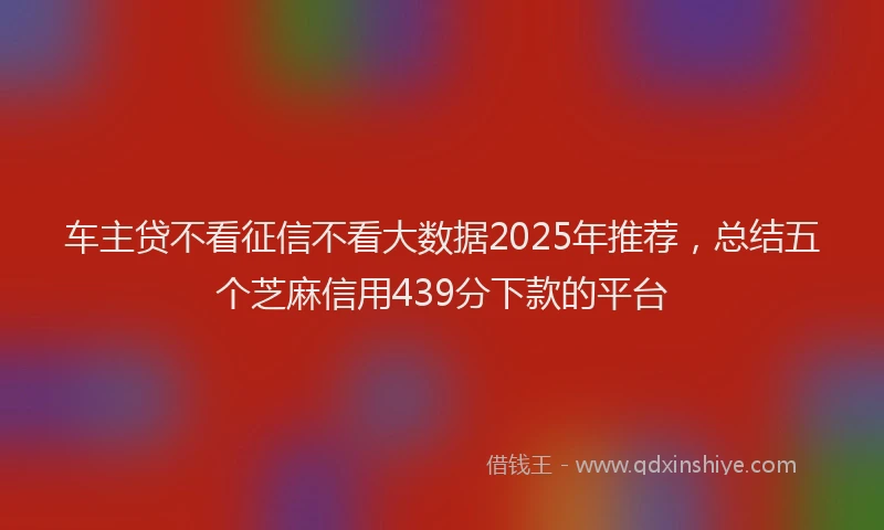 车主贷不看征信不看大数据2025年推荐，总结五个芝麻信用439分下款的平台