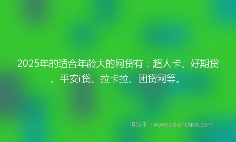 2025年的适合年龄大的网贷有：超人卡、好期贷、平安i贷、拉卡拉、团贷网等。