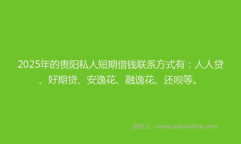 2025年的贵阳私人短期借钱联系方式有：人人贷、好期贷、安逸花、融逸花、还呗等。