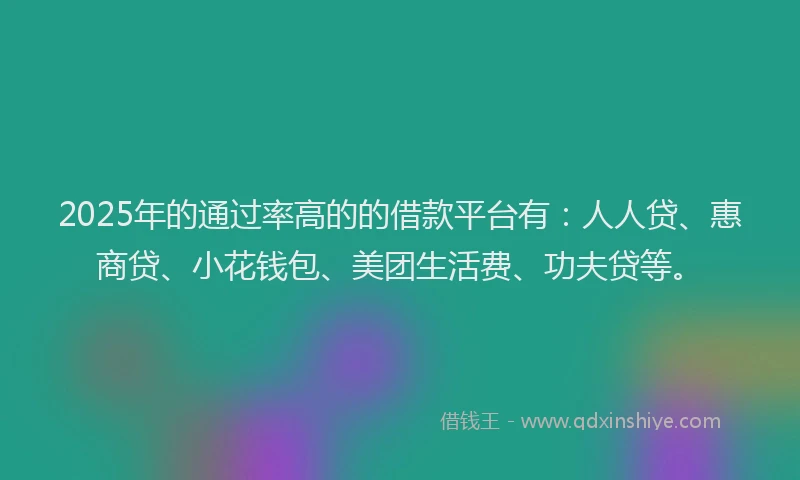 2025年的通过率高的的借款平台有：人人贷、惠商贷、小花钱包、美团生活费、功夫贷等。